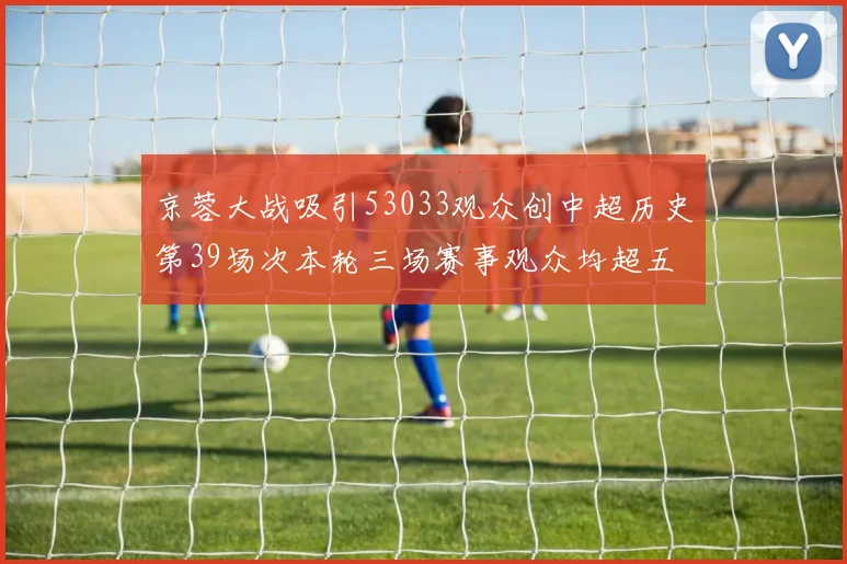 京蓉大战吸引53033观众创中超历史第39场次本轮三场赛事观众均超五万