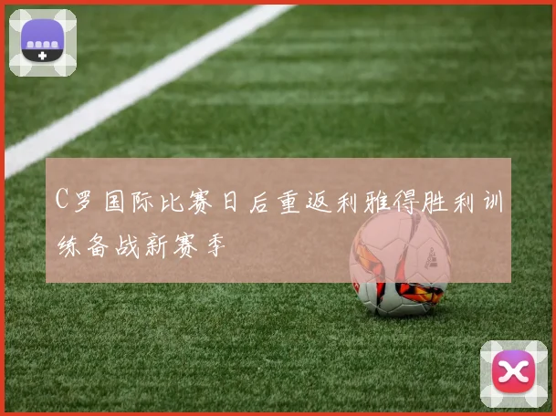 C罗国际比赛日后重返利雅得胜利训练备战新赛季