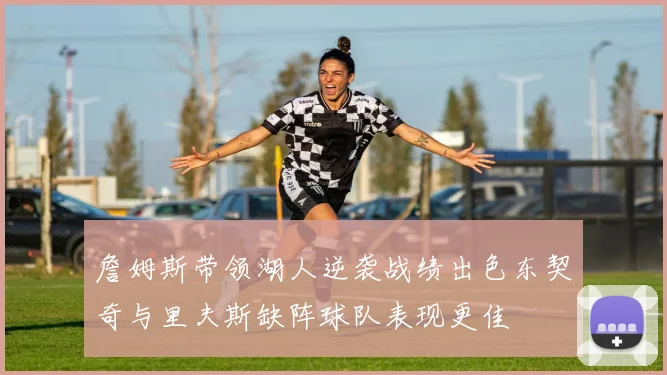 詹姆斯带领湖人逆袭战绩出色东契奇与里夫斯缺阵球队表现更佳