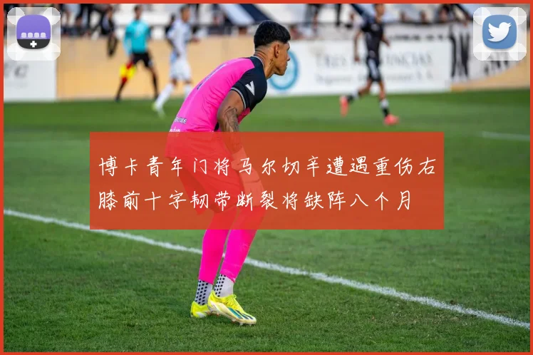 博卡青年门将马尔切辛遭遇重伤右膝前十字韧带断裂将缺阵八个月