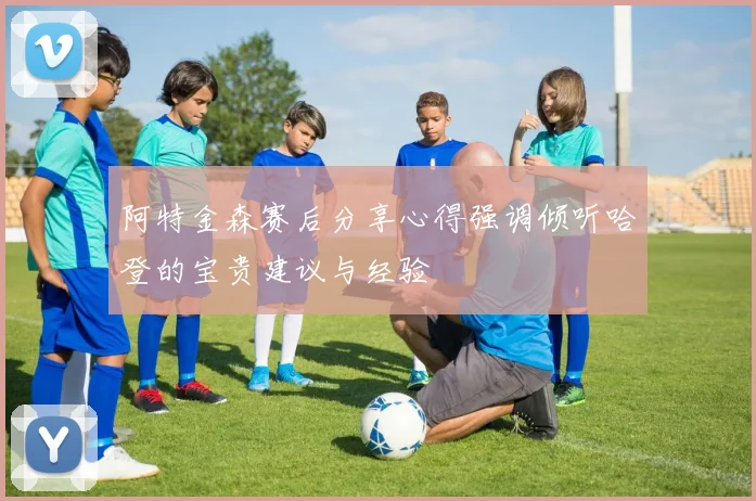 阿特金森赛后分享心得强调倾听哈登的宝贵建议与经验