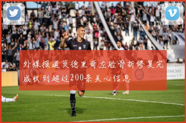 外媒报道莫德里奇左脸骨折修复完成收到超过200条关心信息
