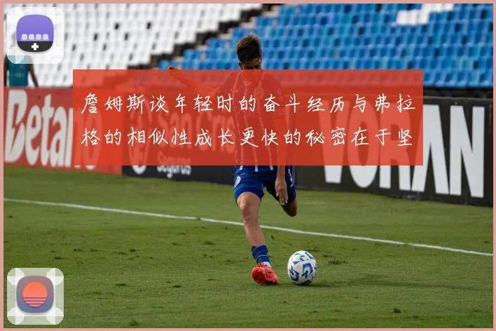 詹姆斯谈年轻时的奋斗经历与弗拉格的相似性成长更快的秘密在于坚持与磨炼