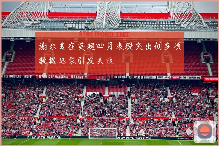 谢尔基在英超四月表现突出创多项数据记录引发关注