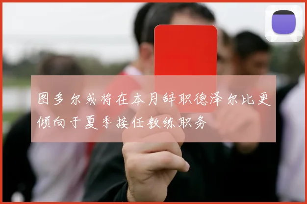 图多尔或将在本月辞职德泽尔比更倾向于夏季接任教练职务