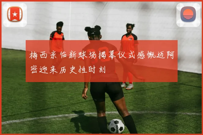 梅西亲临新球场揭幕仪式感慨迈阿密迎来历史性时刻