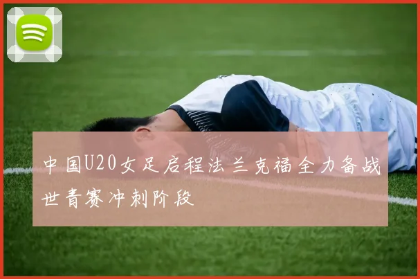 中国U20女足启程法兰克福全力备战世青赛冲刺阶段