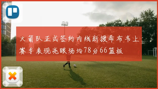 火箭队正式签约内线新援希布韦上赛季表现亮眼场均78分66篮板