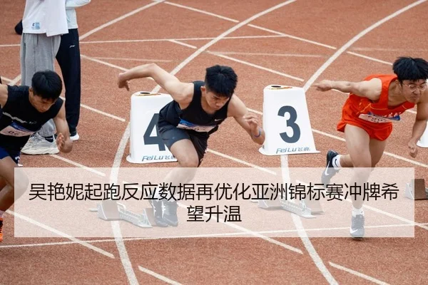 吴艳妮起跑反应数据再优化亚洲锦标赛冲牌希望升温